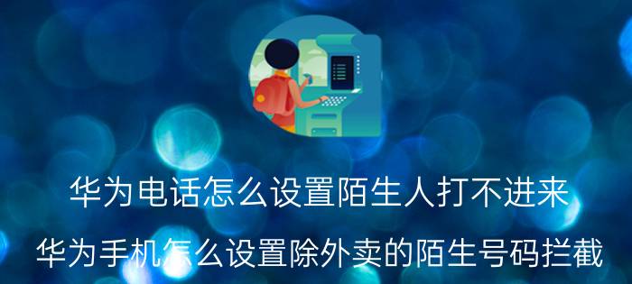 华为电话怎么设置陌生人打不进来 华为手机怎么设置除外卖的陌生号码拦截？